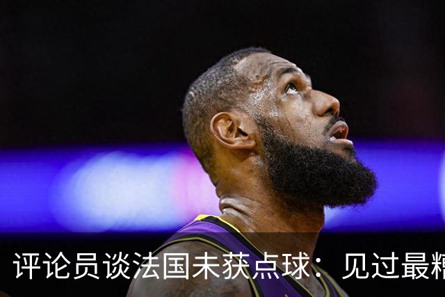 评论员谈法国未获点球：见过最糟的判罚之一，实在太恶心了
